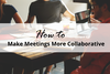 How to Make Your Meetings More Collaborative