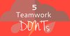 5 Teamwork Don'ts 