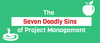 The Seven Deadly Sins of Project Management